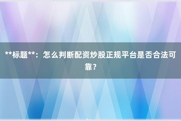 **标题**：怎么判断配资炒股正规平台是否合法可靠？