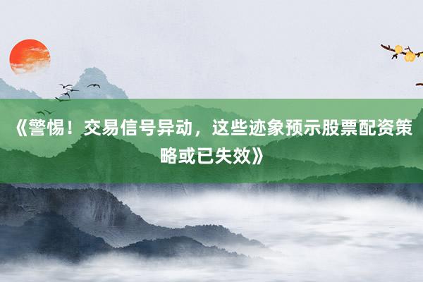 《警惕！交易信号异动，这些迹象预示股票配资策略或已失效》