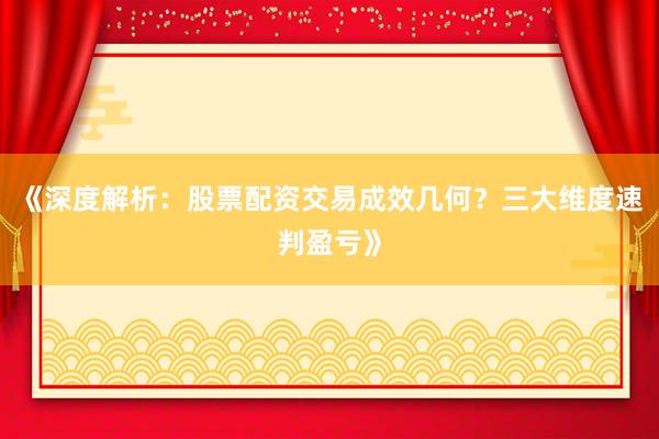 《深度解析：股票配资交易成效几何？三大维度速判盈亏》