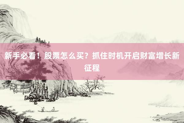 新手必看！股票怎么买？抓住时机开启财富增长新征程