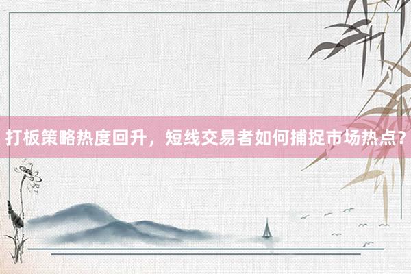 打板策略热度回升，短线交易者如何捕捉市场热点？