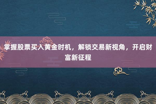 掌握股票买入黄金时机，解锁交易新视角，开启财富新征程