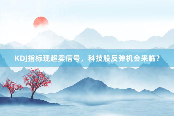 KDJ指标现超卖信号，科技股反弹机会来临？