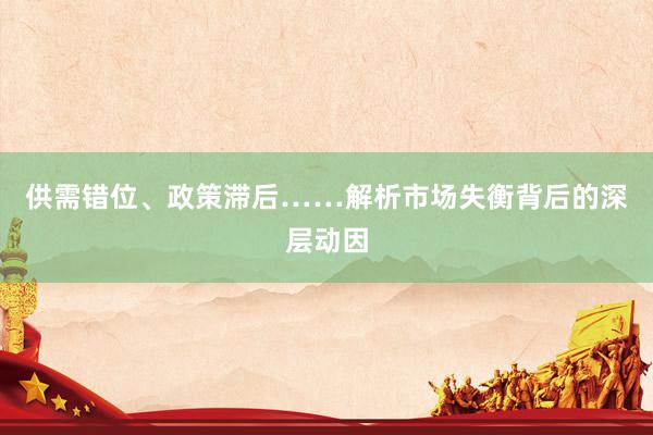 供需错位、政策滞后……解析市场失衡背后的深层动因