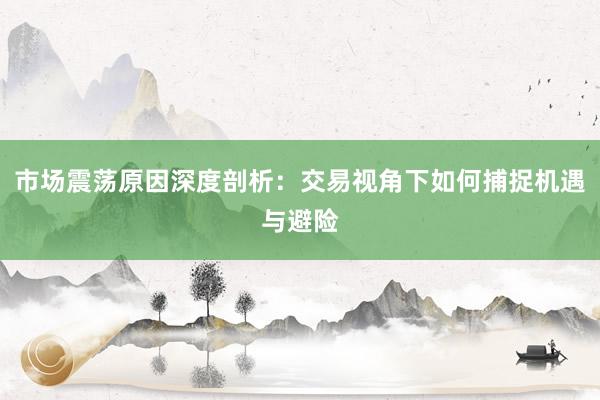 市场震荡原因深度剖析：交易视角下如何捕捉机遇与避险