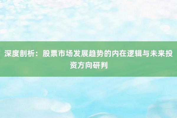 深度剖析：股票市场发展趋势的内在逻辑与未来投资方向研判