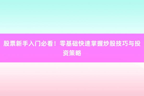 股票新手入门必看！零基础快速掌握炒股技巧与投资策略